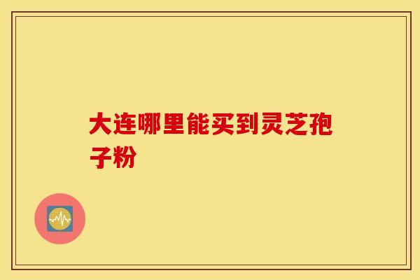 大连哪里能买到灵芝孢子粉