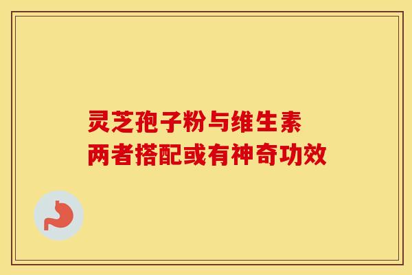 灵芝孢子粉与维生素 两者搭配或有神奇功效