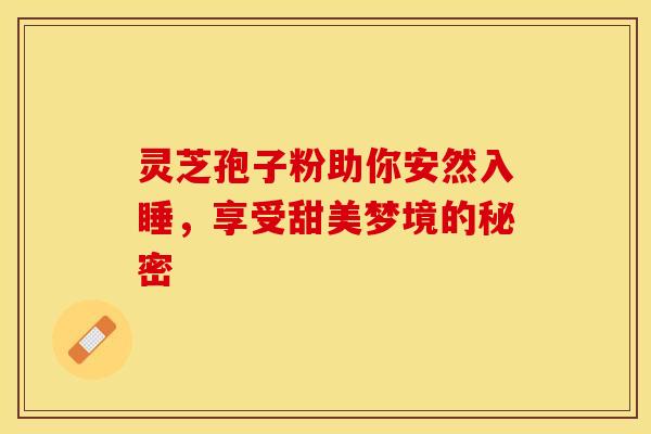 灵芝孢子粉助你安然入睡，享受甜美梦境的秘密