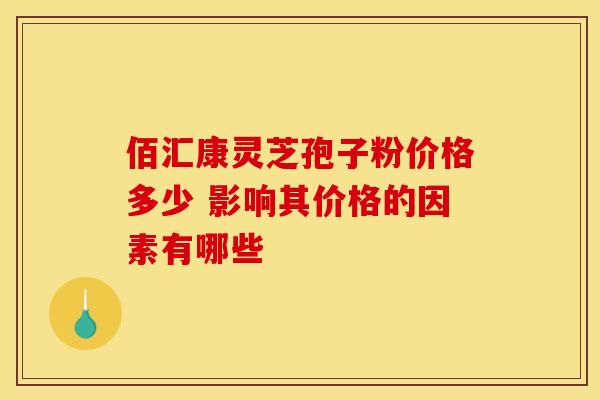 佰汇康灵芝孢子粉价格多少 影响其价格的因素有哪些