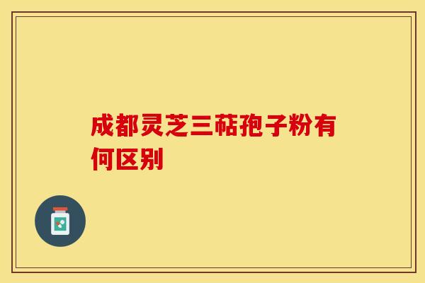 成都灵芝三萜孢子粉有何区别