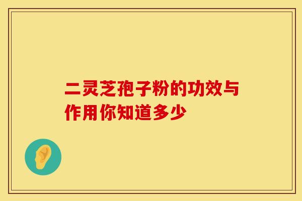 二灵芝孢子粉的功效与作用你知道多少