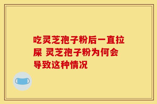 吃灵芝孢子粉后一直拉屎 灵芝孢子粉为何会导致这种情况 吃灵芝孢子粉后一直拉屎 灵芝孢子粉为何会导致这种情况