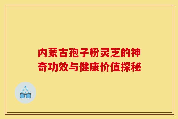 内蒙古孢子粉灵芝的神奇功效与健康价值探秘