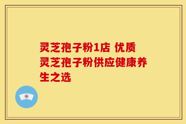 灵芝孢子粉1店 优质灵芝孢子粉供应健康养生之选 灵芝孢子粉1店 优质灵芝孢子粉供应健康养生之选