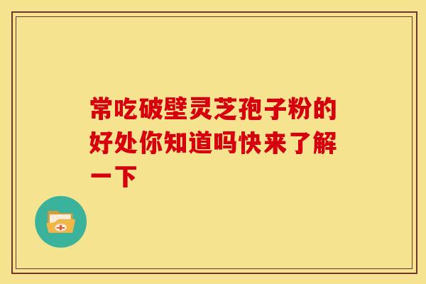 常吃破壁灵芝孢子粉的好处你知道吗快来了解一下