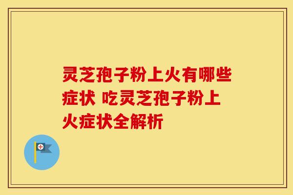 灵芝孢子粉上火有哪些症状 吃灵芝孢子粉上火症状全解析 灵芝孢子粉上火有哪些症状 吃灵芝孢子粉上火症状全解析