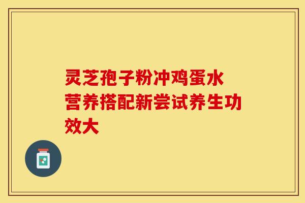 灵芝孢子粉冲鸡蛋水 营养搭配新尝试养生功效大