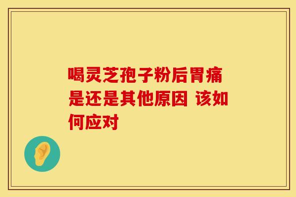 喝灵芝孢子粉后胃痛 是还是其他原因 该如何应对 喝灵芝孢子粉后胃痛 是还是其他原因 该如何应对