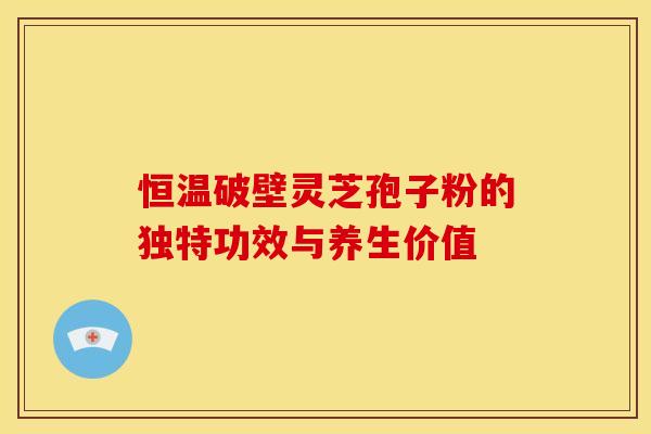 恒温破壁灵芝孢子粉的独特功效与养生价值