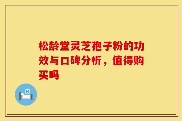 松龄堂灵芝孢子粉的功效与口碑分析，值得购买吗