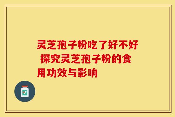 灵芝孢子粉吃了好不好 探究灵芝孢子粉的食用功效与影响