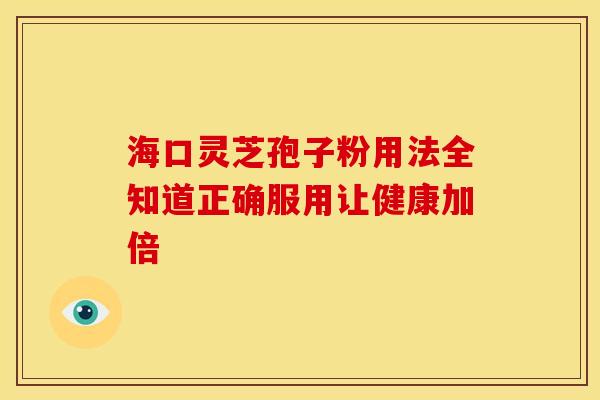 海口灵芝孢子粉用法全知道正确服用让健康加倍 海口灵芝孢子粉用法全知道正确服用让健康加倍