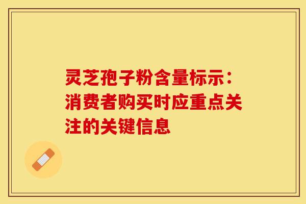 灵芝孢子粉含量标示:消费者购买时应重点关注的关键信息 灵芝孢子粉含量标示:消费者购买时应重点关注的关键信息