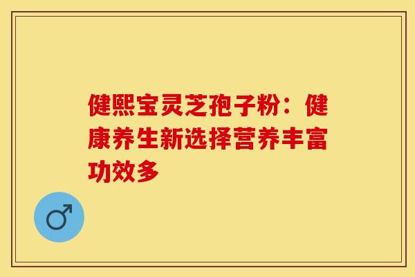 健熙宝灵芝孢子粉：健康养生新选择营养丰富功效多