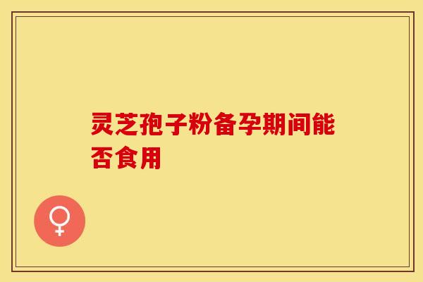 灵芝孢子粉备孕期间能否食用