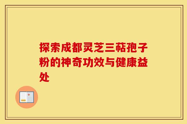 探索成都灵芝三萜孢子粉的神奇功效与健康益处