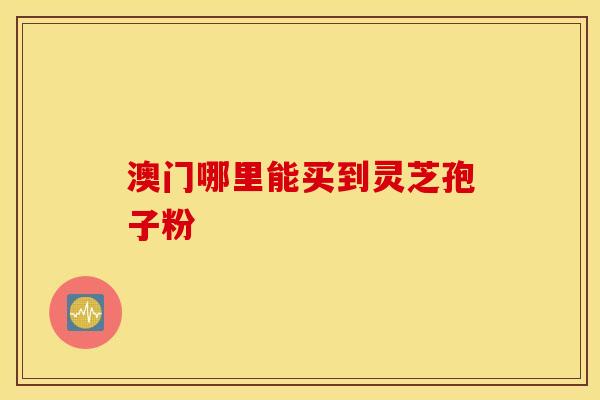 澳门哪里能买到灵芝孢子粉