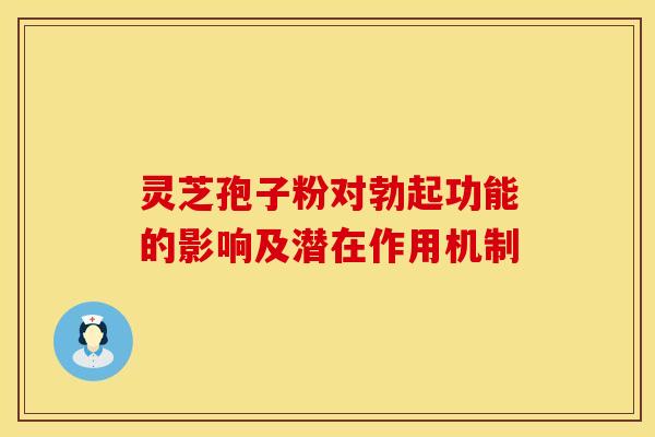 灵芝孢子粉对勃起功能的影响及潜在作用机制 灵芝孢子粉对勃起功能的影响及潜在作用机制