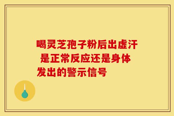 喝灵芝孢子粉后出虚汗 是正常反应还是身体发出的警示信号