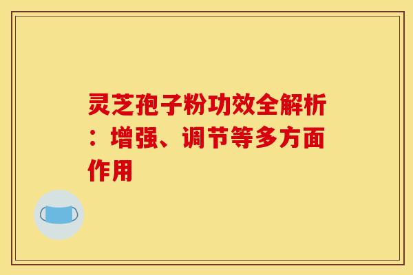 灵芝孢子粉功效全解析：增强、调节等多方面作用