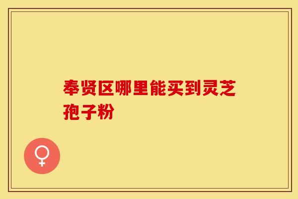 奉贤区哪里能买到灵芝孢子粉