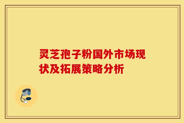 灵芝孢子粉国外市场现状及拓展策略分析 灵芝孢子粉国外市场现状及拓展策略分析