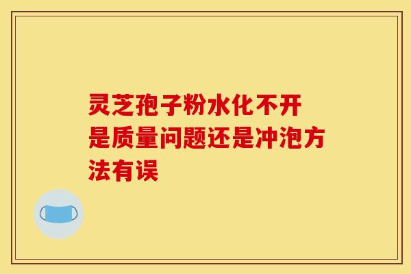 灵芝孢子粉水化不开 是质量问题还是冲泡方法有误