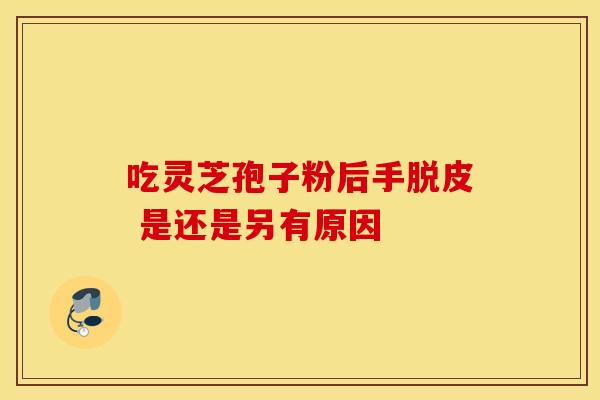 吃灵芝孢子粉后手脱皮 是还是另有原因