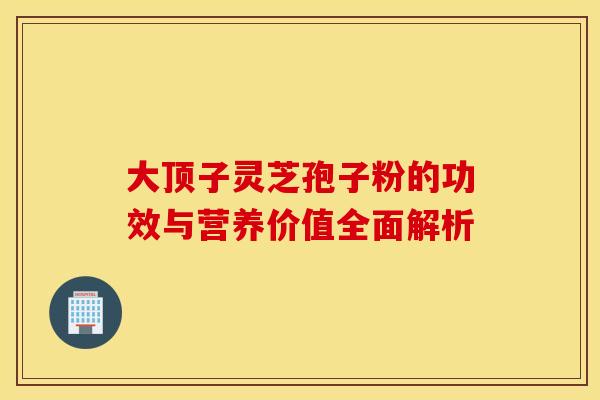 大顶子灵芝孢子粉的功效与营养价值全面解析