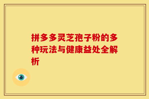 拼多多灵芝孢子粉的多种玩法与健康益处全解析