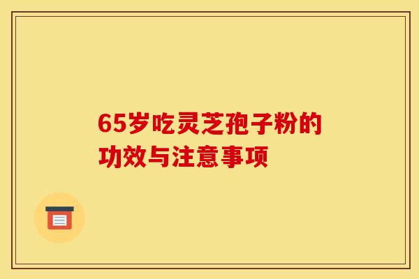 65岁吃灵芝孢子粉的功效与注意事项