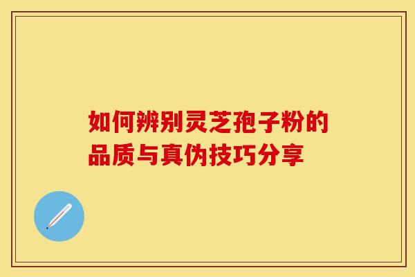 如何辨别灵芝孢子粉的品质与真伪技巧分享