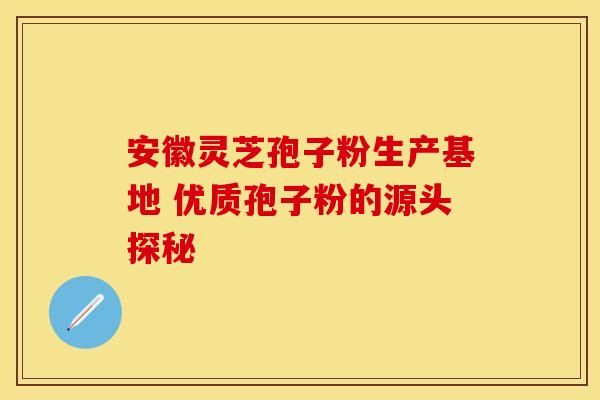 安徽灵芝孢子粉生产基地 优质孢子粉的源头探秘