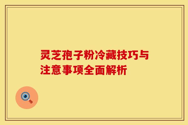 灵芝孢子粉冷藏技巧与注意事项全面解析