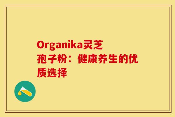 Organika灵芝孢子粉:健康养生的优质选择 Organika灵芝孢子粉:健康养生的优质选择