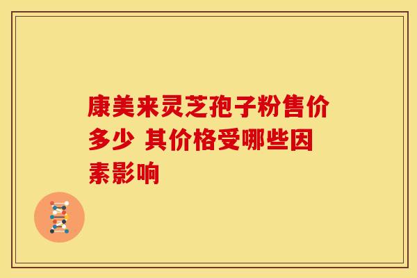 康美来灵芝孢子粉售价多少 其价格受哪些因素影响