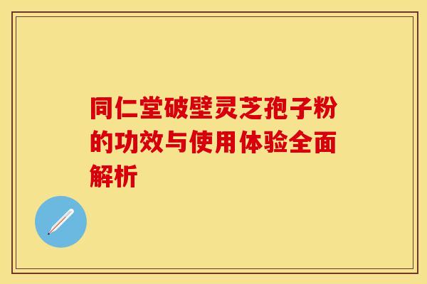 同仁堂破壁灵芝孢子粉的功效与使用体验全面解析 同仁堂破壁灵芝孢子粉的功效与使用体验全面解析
