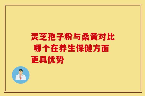灵芝孢子粉与桑黄对比 哪个在养生保健方面更具优势