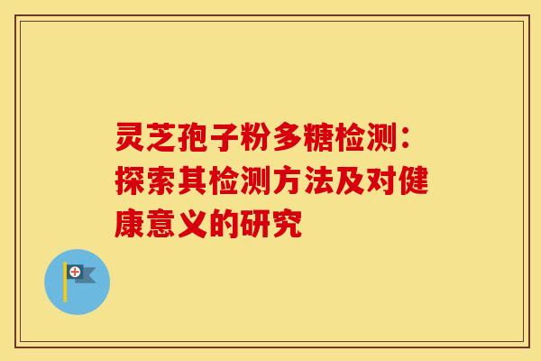 灵芝孢子粉多糖检测：探索其检测方法及对健康意义的研究