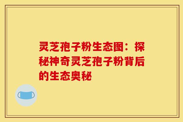 灵芝孢子粉生态图:探秘神奇灵芝孢子粉背后的生态奥秘 灵芝孢子粉生态图:探秘神奇灵芝孢子粉背后的生态奥秘
