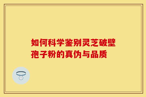 如何科学鉴别灵芝破壁孢子粉的真伪与品质