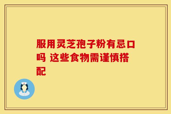 服用灵芝孢子粉有忌口吗 这些食物需谨慎搭配