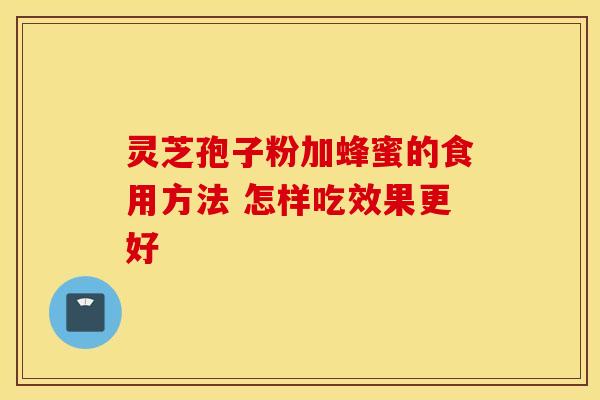 灵芝孢子粉加蜂蜜的食用方法 怎样吃效果更好 灵芝孢子粉加蜂蜜的食用方法 怎样吃效果更好