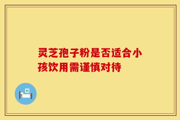 灵芝孢子粉是否适合小孩饮用需谨慎对待