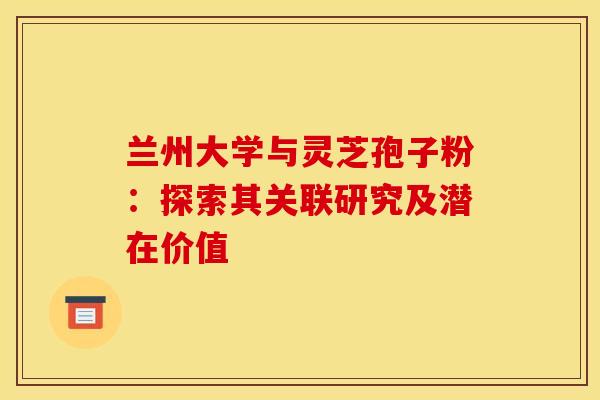 兰州大学与灵芝孢子粉:探索其关联研究及潜在价值 兰州大学与灵芝孢子粉:探索其关联研究及潜在价值