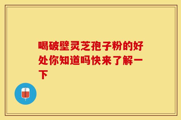 喝破壁灵芝孢子粉的好处你知道吗快来了解一下
