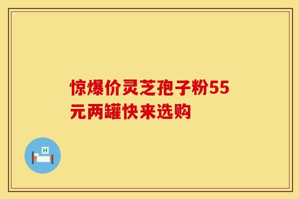 惊爆价灵芝孢子粉55元两罐快来选购