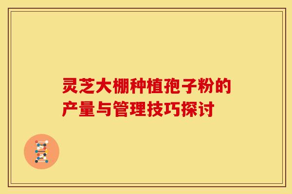 灵芝大棚种植孢子粉的产量与管理技巧探讨