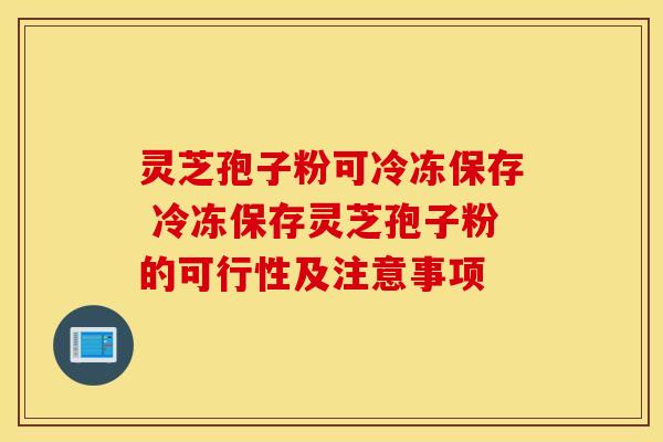 灵芝孢子粉可冷冻保存 冷冻保存灵芝孢子粉的可行性及注意事项 灵芝孢子粉可冷冻保存 冷冻保存灵芝孢子粉的可行性及注意事项